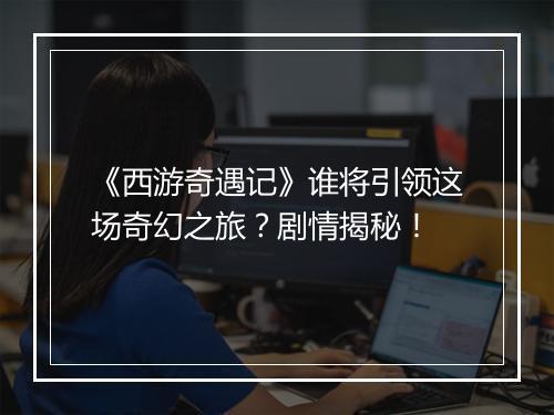 《西游奇遇记》谁将引领这场奇幻之旅？剧情揭秘！