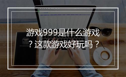 游戏999是什么游戏？这款游戏好玩吗？