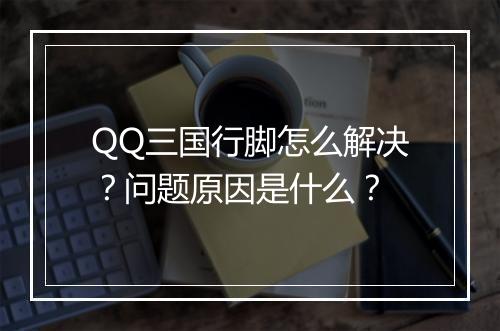 QQ三国行脚怎么解决？问题原因是什么？