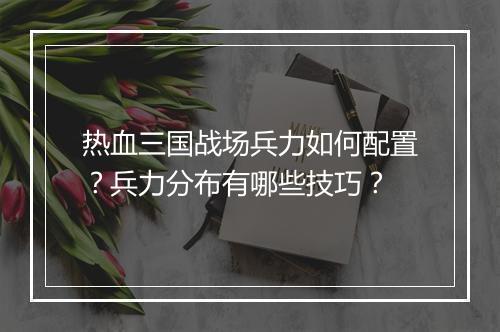 热血三国战场兵力如何配置？兵力分布有哪些技巧？