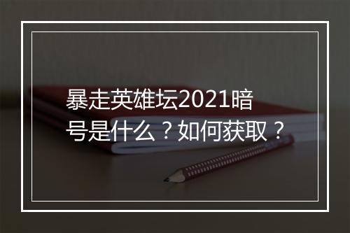 暴走英雄坛2021暗号是什么？如何获取？