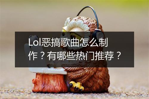 Lol恶搞歌曲怎么制作？有哪些热门推荐？