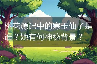 桃花源记中的寒玉仙子是谁？她有何神秘背景？