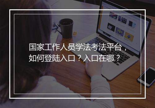 国家工作人员学法考法平台，如何登陆入口？入口在哪？