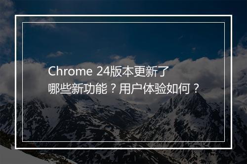 Chrome 24版本更新了哪些新功能？用户体验如何？