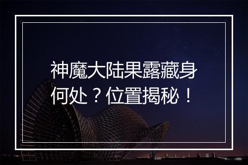神魔大陆果露藏身何处？位置揭秘！