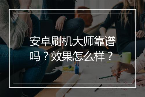 安卓刷机大师靠谱吗？效果怎么样？