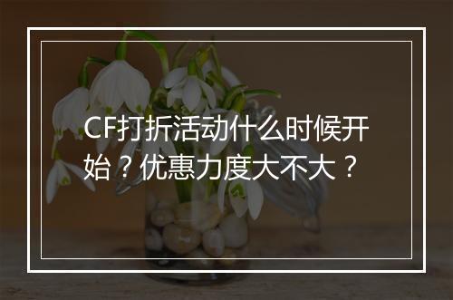 CF打折活动什么时候开始？优惠力度大不大？