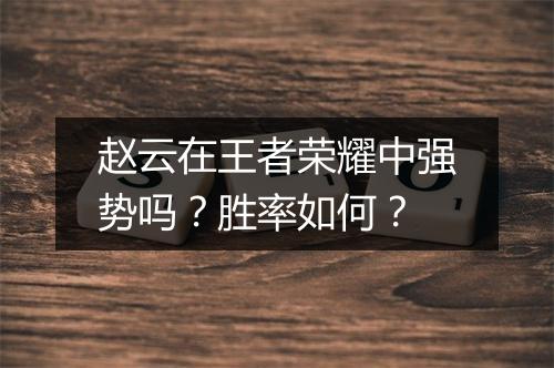 赵云在王者荣耀中强势吗？胜率如何？