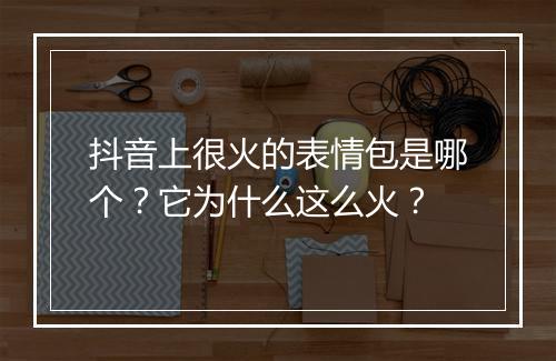 抖音上很火的表情包是哪个？它为什么这么火？