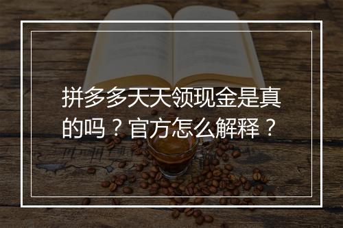 拼多多天天领现金是真的吗？官方怎么解释？