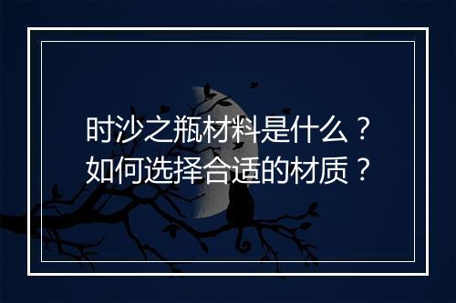 时沙之瓶材料是什么？如何选择合适的材质？