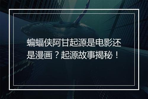 蝙蝠侠阿甘起源是电影还是漫画？起源故事揭秘！