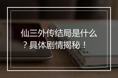 仙三外传结局是什么？具体剧情揭秘！
