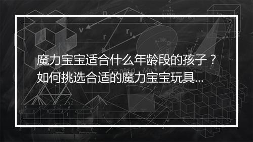 魔力宝宝适合什么年龄段的孩子？如何挑选合适的魔力宝宝玩具？