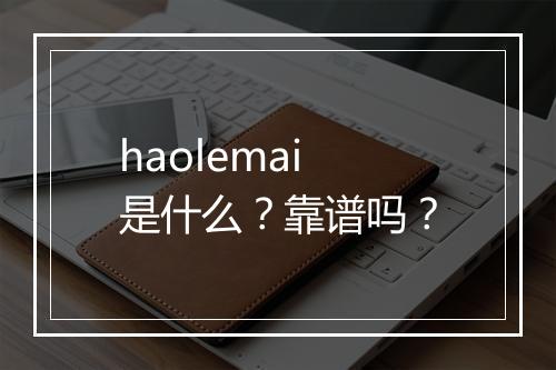 haolemai是什么？靠谱吗？