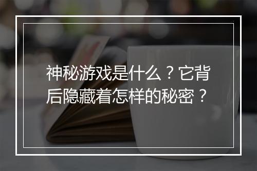 神秘游戏是什么？它背后隐藏着怎样的秘密？