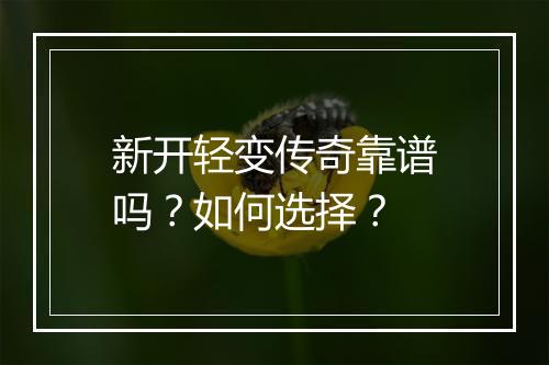 新开轻变传奇靠谱吗？如何选择？
