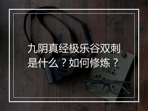 九阴真经极乐谷双刺是什么？如何修炼？