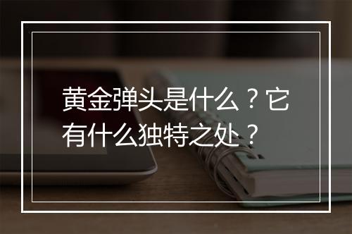 黄金弹头是什么？它有什么独特之处？