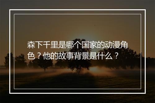 森下千里是哪个国家的动漫角色？他的故事背景是什么？