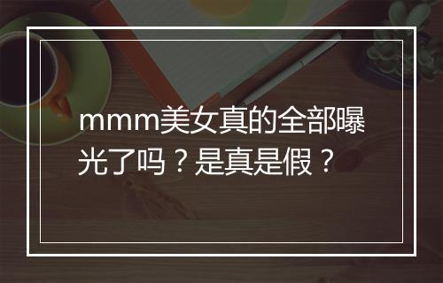 mmm美女真的全部曝光了吗？是真是假？
