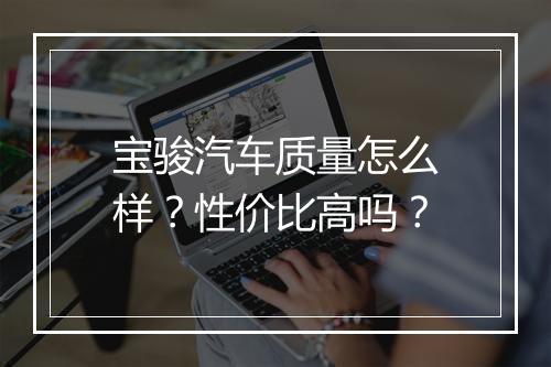 宝骏汽车质量怎么样？性价比高吗？