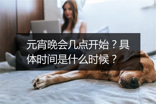 元宵晚会几点开始？具体时间是什么时候？
