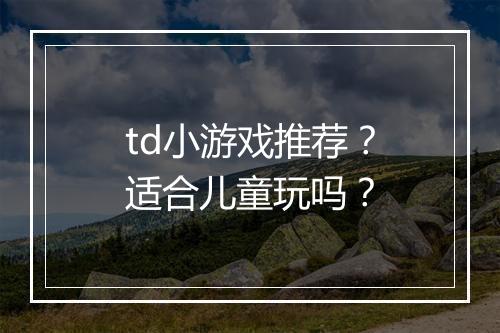 td小游戏推荐？适合儿童玩吗？