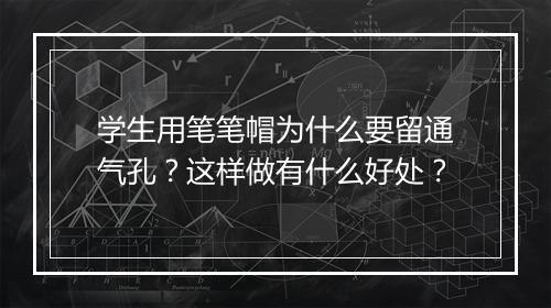学生用笔笔帽为什么要留通气孔？这样做有什么好处？