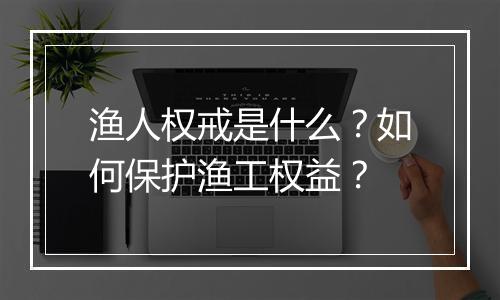 渔人权戒是什么？如何保护渔工权益？