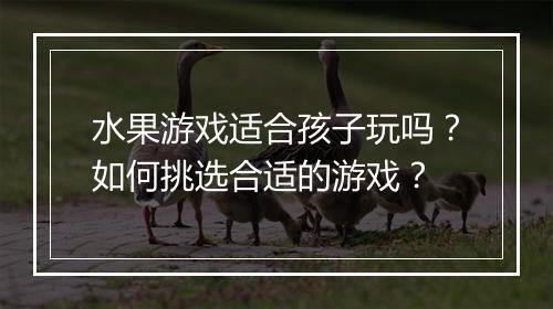 水果游戏适合孩子玩吗？如何挑选合适的游戏？