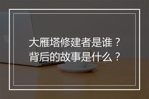 大雁塔修建者是谁？背后的故事是什么？