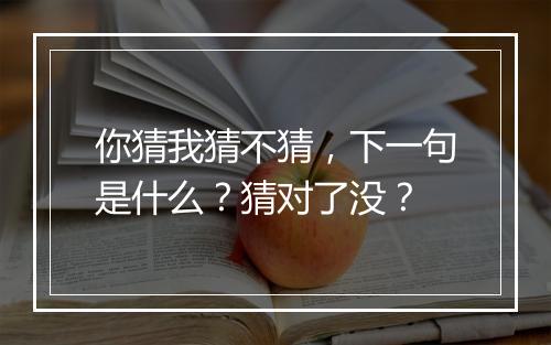 你猜我猜不猜，下一句是什么？猜对了没？