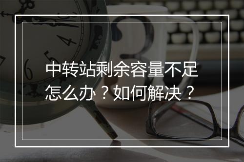 中转站剩余容量不足怎么办？如何解决？
