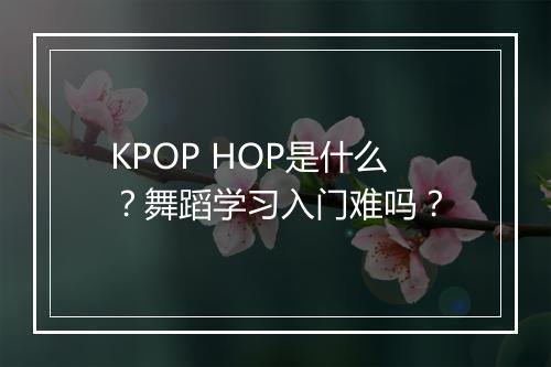 KPOP HOP是什么？舞蹈学习入门难吗？