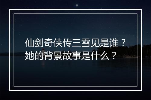 仙剑奇侠传三雪见是谁？她的背景故事是什么？