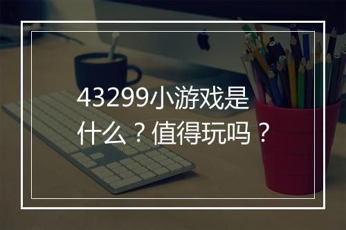 43299小游戏是什么？值得玩吗？