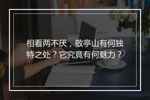 相看两不厌，敬亭山有何独特之处？它究竟有何魅力？
