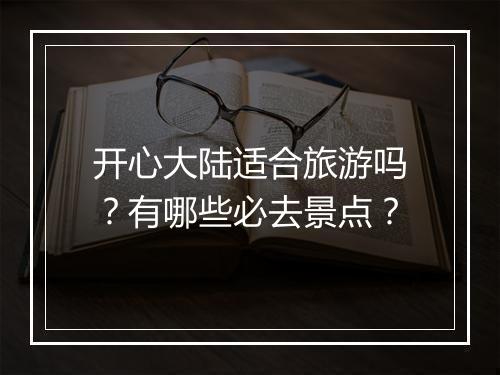 开心大陆适合旅游吗？有哪些必去景点？