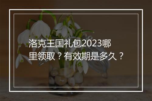 洛克王国礼包2023哪里领取？有效期是多久？