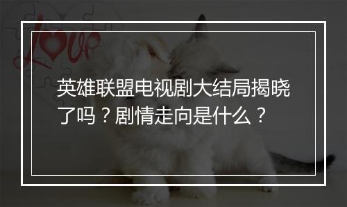 英雄联盟电视剧大结局揭晓了吗?剧情走向是什么?