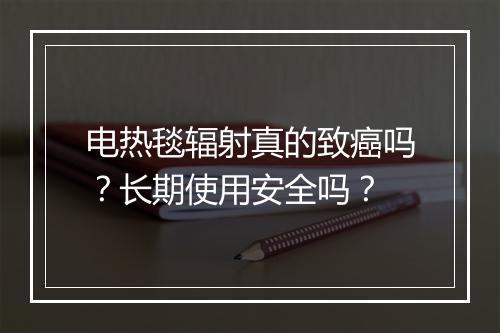 电热毯辐射真的致癌吗？长期使用安全吗？