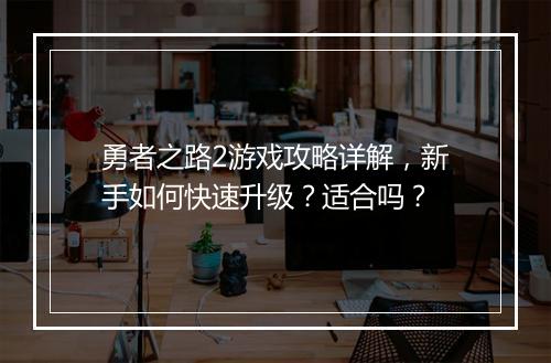 勇者之路2游戏攻略详解，新手如何快速升级？适合吗？