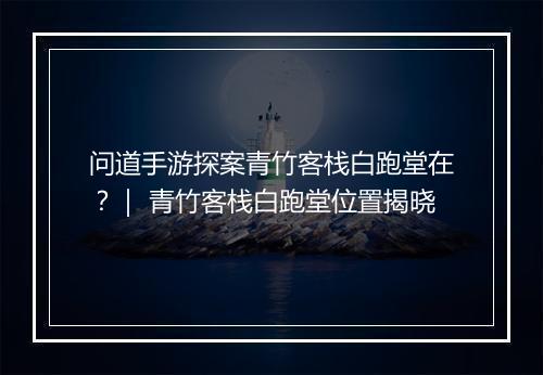 问道手游探案青竹客栈白跑堂在？｜ 青竹客栈白跑堂位置揭晓