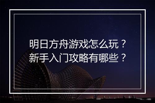 明日方舟游戏怎么玩？新手入门攻略有哪些？