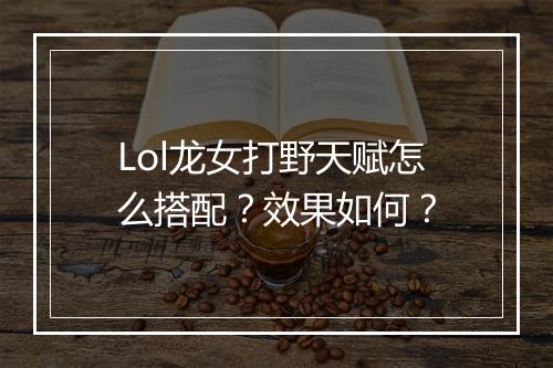 Lol龙女打野天赋怎么搭配？效果如何？