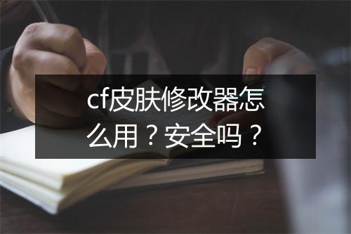 cf皮肤修改器怎么用？安全吗？