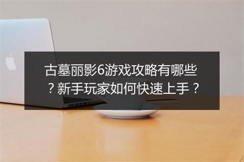 古墓丽影6游戏攻略有哪些？新手玩家如何快速上手？