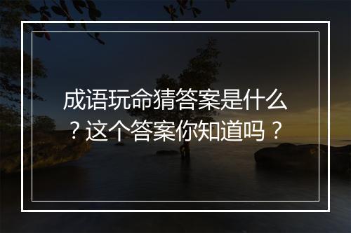 成语玩命猜答案是什么？这个答案你知道吗？